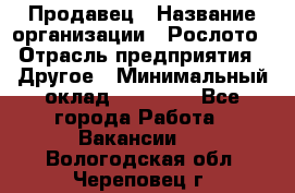 Продавец › Название организации ­ Рослото › Отрасль предприятия ­ Другое › Минимальный оклад ­ 12 000 - Все города Работа » Вакансии   . Вологодская обл.,Череповец г.